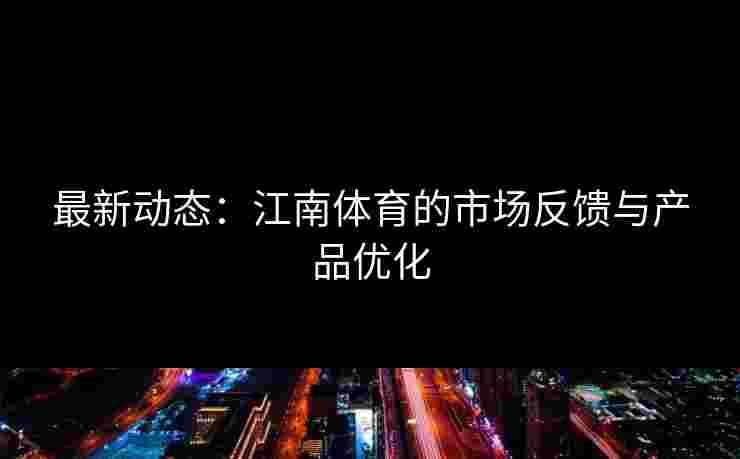 最新动态：江南体育的市场反馈与产品优化