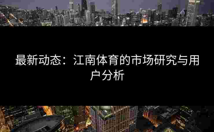 最新动态：江南体育的市场研究与用户分析