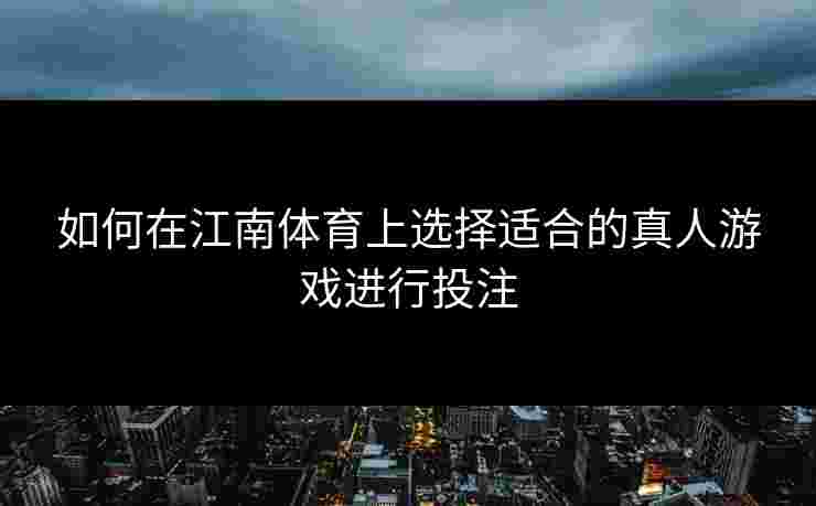 如何在江南体育上选择适合的真人游戏进行投注