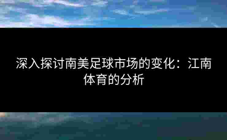 深入探讨南美足球市场的变化：江南体育的分析