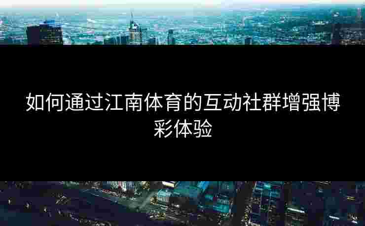 如何通过江南体育的互动社群增强博彩体验 如何通过江南体育的互动社群增强博彩体验