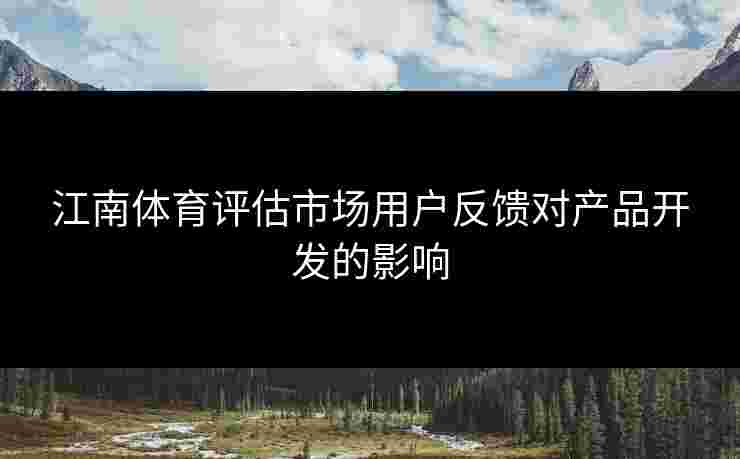 江南体育评估市场用户反馈对产品开发的影响