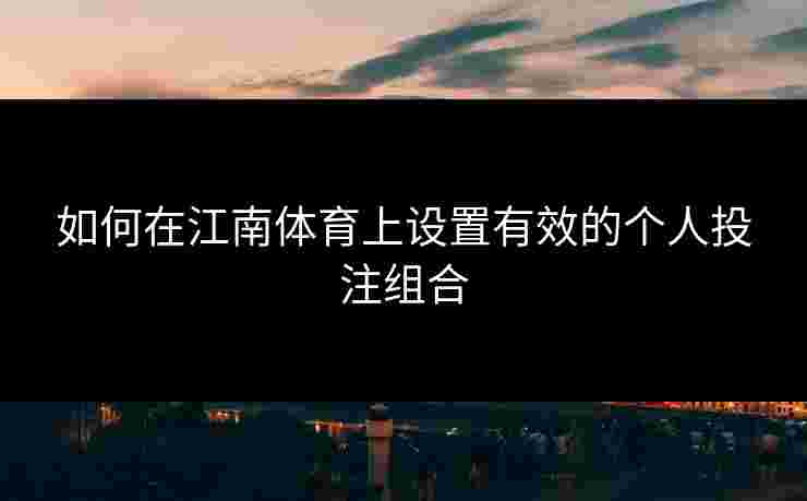 如何在江南体育上设置有效的个人投注组合