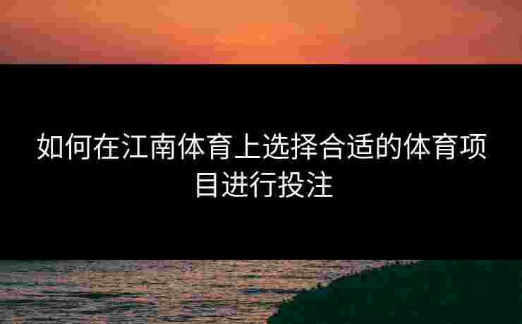 如何在江南体育上选择合适的体育项目进行投注 如何在江南体育上选择合适的体育项目进行投注
