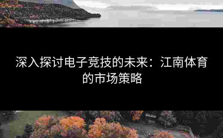 深入探讨电子竞技的未来：江南体育的市场策略