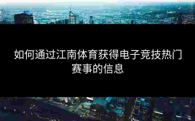 如何通过江南体育获得电子竞技热门赛事的信息