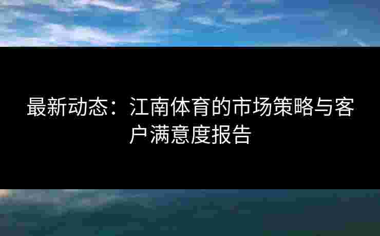 最新动态：江南体育的市场策略与客户满意度报告