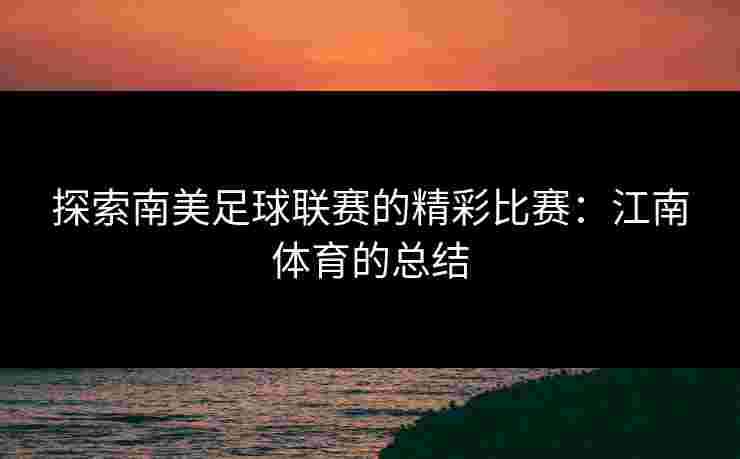 探索南美足球联赛的精彩比赛：江南体育的总结