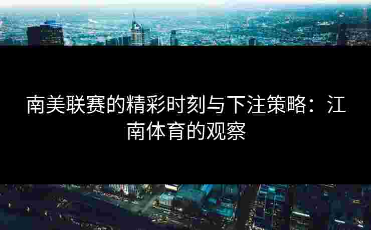 南美联赛的精彩时刻与下注策略：江南体育的观察