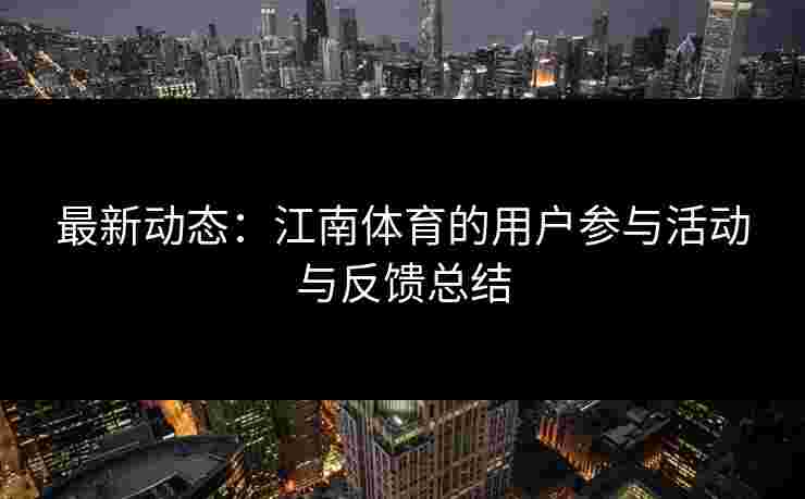 最新动态：江南体育的用户参与活动与反馈总结