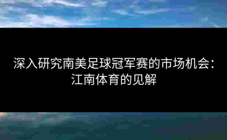 深入研究南美足球冠军赛的市场机会：江南体育的见解