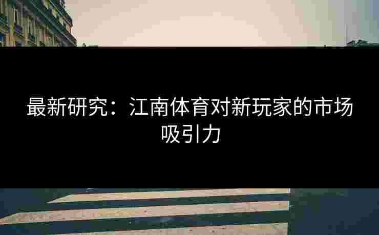 最新研究：江南体育对新玩家的市场吸引力