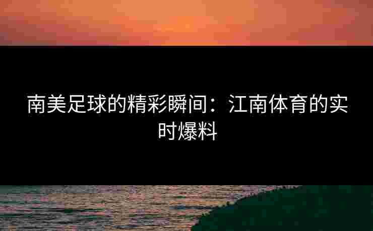 南美足球的精彩瞬间：江南体育的实时爆料