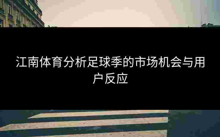 江南体育分析足球季的市场机会与用户反应