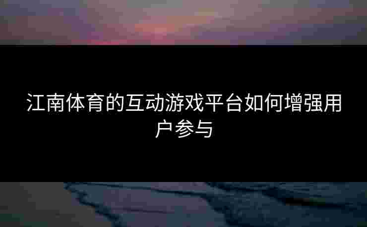 江南体育的互动游戏平台如何增强用户参与
