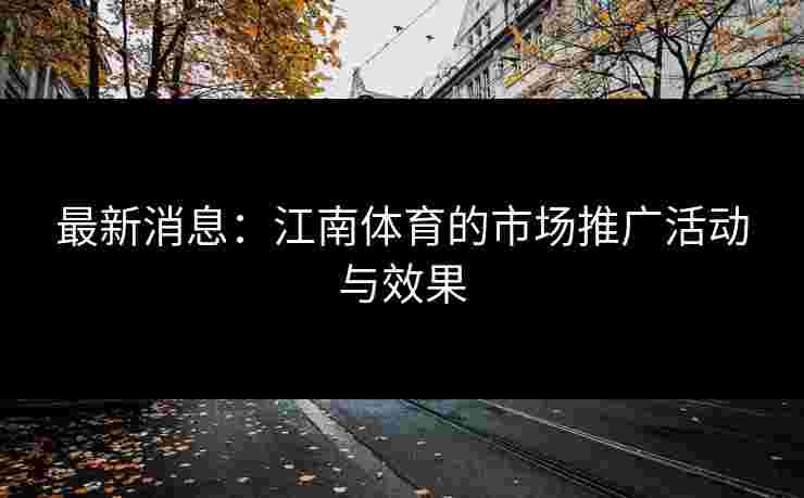 最新消息：江南体育的市场推广活动与效果