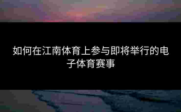 如何在江南体育上参与即将举行的电子体育赛事
