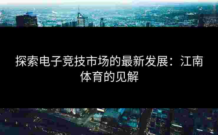 探索电子竞技市场的最新发展：江南体育的见解