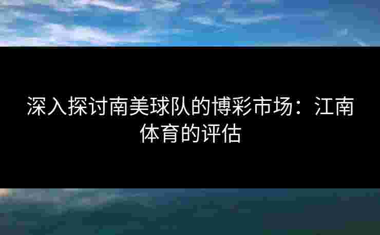 深入探讨南美球队的博彩市场：江南体育的评估