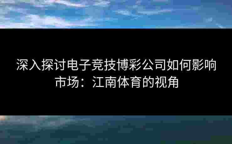 深入探讨电子竞技博彩公司如何影响市场：江南体育的视角