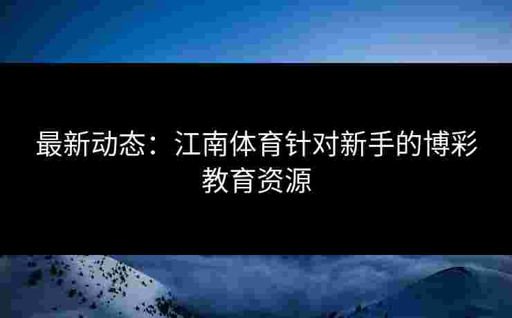 最新动态：江南体育针对新手的博彩教育资源