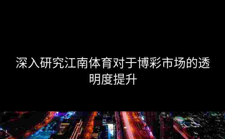 深入研究江南体育对于博彩市场的透明度提升