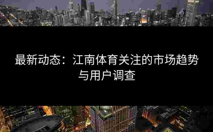 最新动态：江南体育关注的市场趋势与用户调查