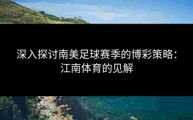 深入探讨南美足球赛季的博彩策略：江南体育的见解