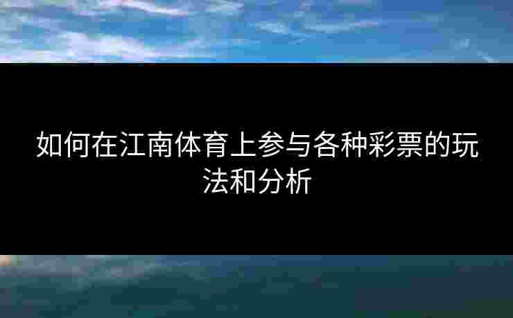 如何在江南体育上参与各种彩票的玩法和分析