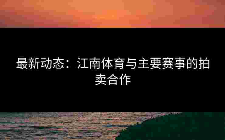 最新动态：江南体育与主要赛事的拍卖合作