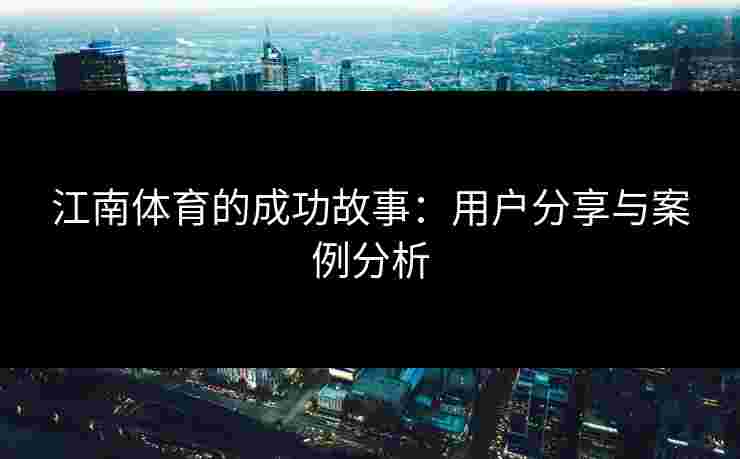 江南体育的成功故事：用户分享与案例分析