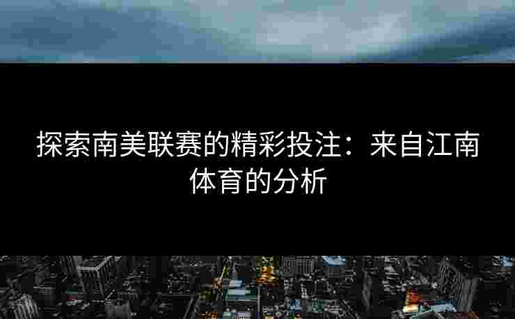 探索南美联赛的精彩投注：来自江南体育的分析