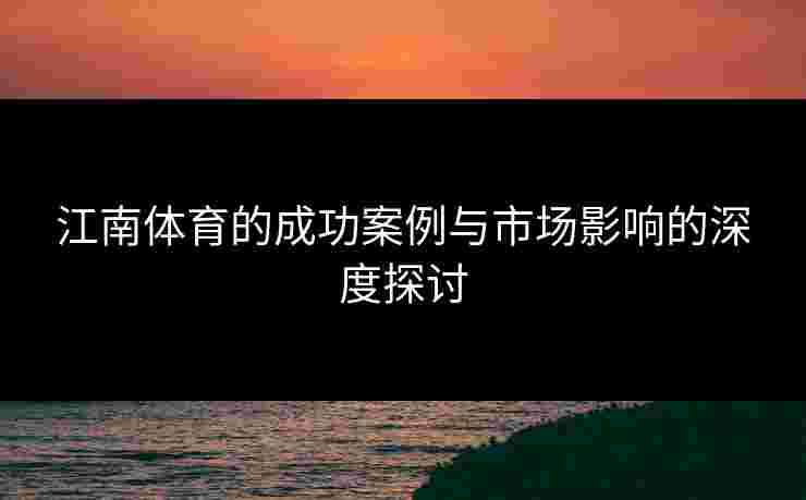 江南体育的成功案例与市场影响的深度探讨