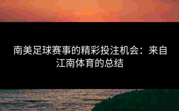 南美足球赛事的精彩投注机会：来自江南体育的总结