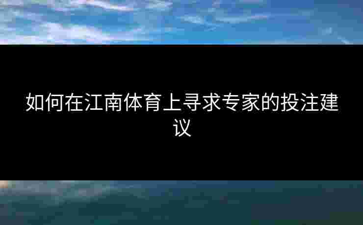如何在江南体育上寻求专家的投注建议