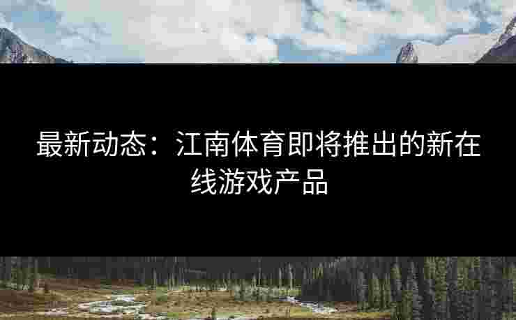 最新动态：江南体育即将推出的新在线游戏产品