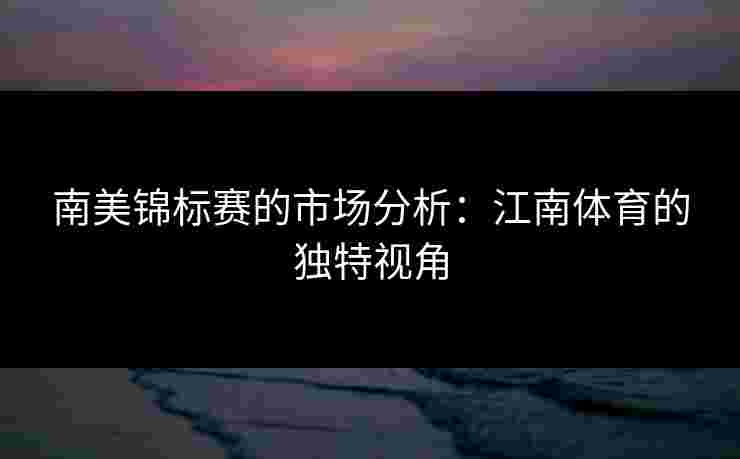 南美锦标赛的市场分析：江南体育的独特视角