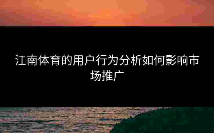江南体育的用户行为分析如何影响市场推广