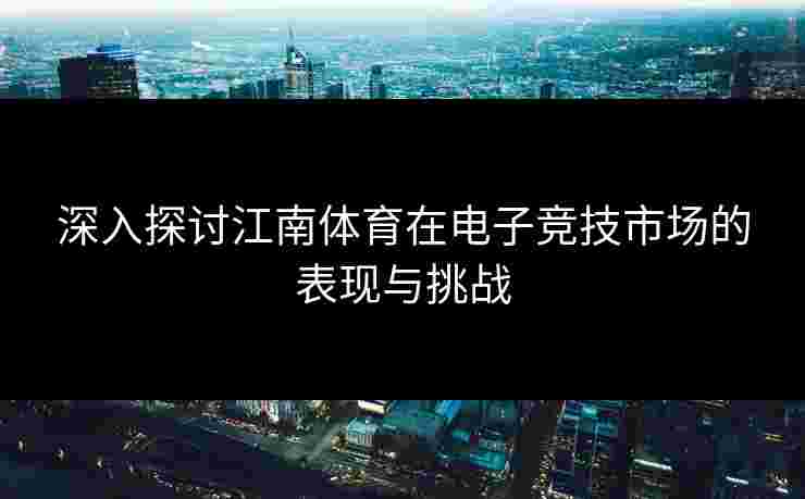 深入探讨江南体育在电子竞技市场的表现与挑战