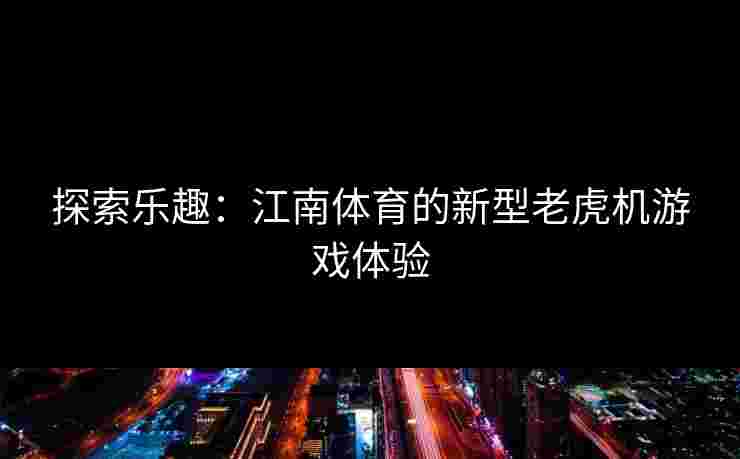探索乐趣：江南体育的新型老虎机游戏体验