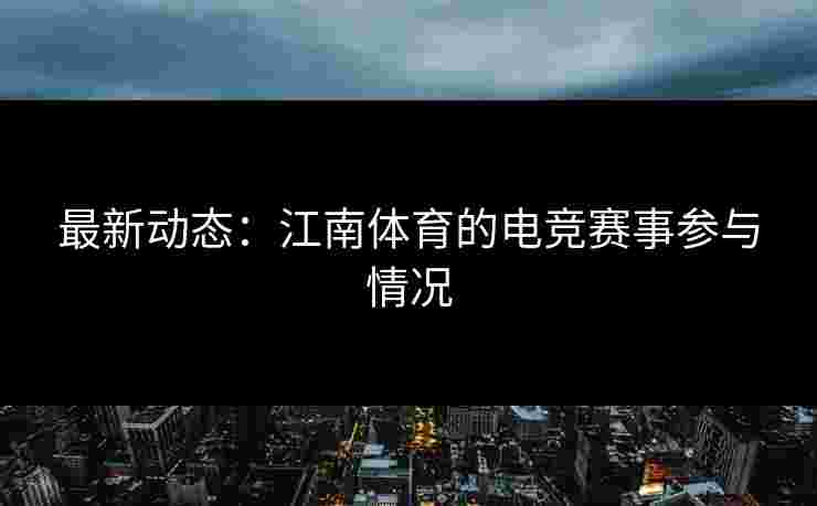 最新动态：江南体育的电竞赛事参与情况