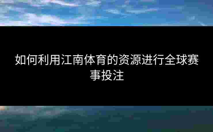 如何利用江南体育的资源进行全球赛事投注
