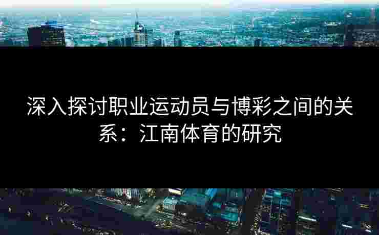 深入探讨职业运动员与博彩之间的关系：江南体育的研究