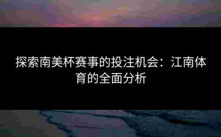 探索南美杯赛事的投注机会：江南体育的全面分析