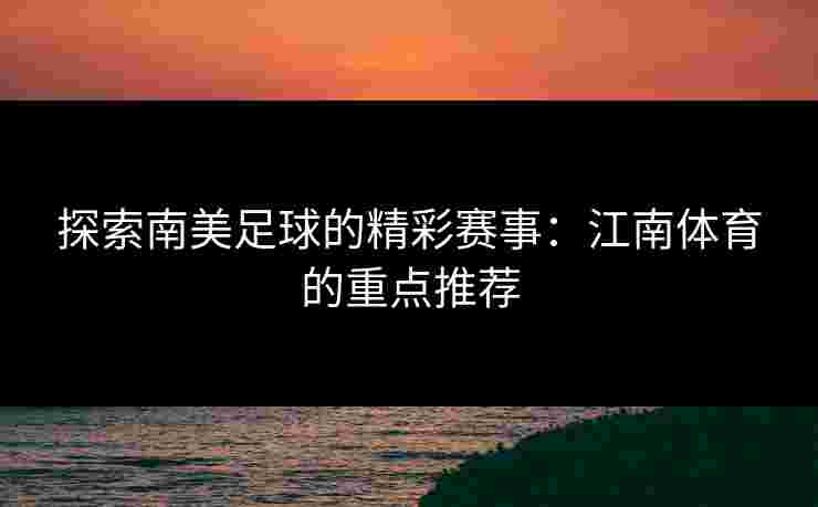 探索南美足球的精彩赛事：江南体育的重点推荐