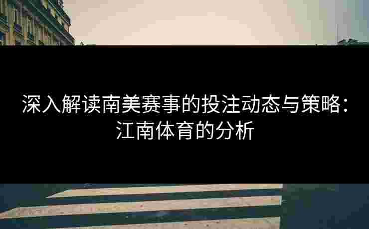 深入解读南美赛事的投注动态与策略：江南体育的分析