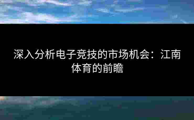 深入分析电子竞技的市场机会：江南体育的前瞻