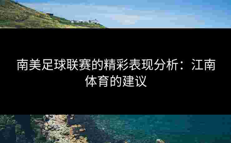 南美足球联赛的精彩表现分析：江南体育的建议