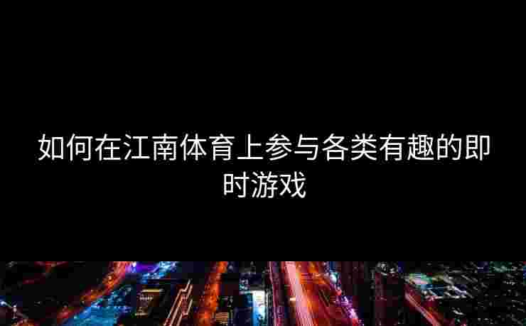 如何在江南体育上参与各类有趣的即时游戏