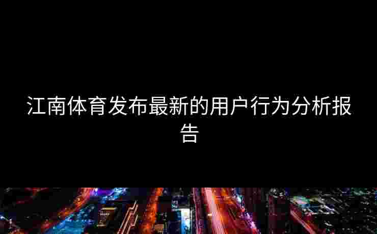 江南体育发布最新的用户行为分析报告